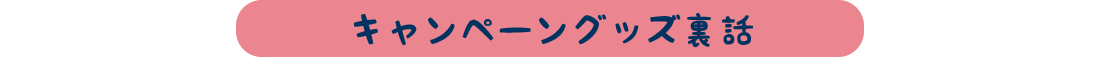 キャンペーングッズ裏話