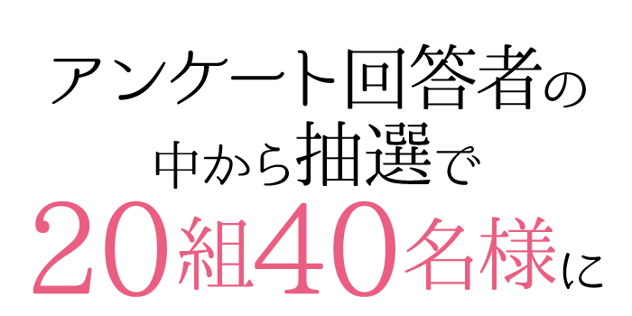 アンケート回答者の中から抽選で20組40名様に