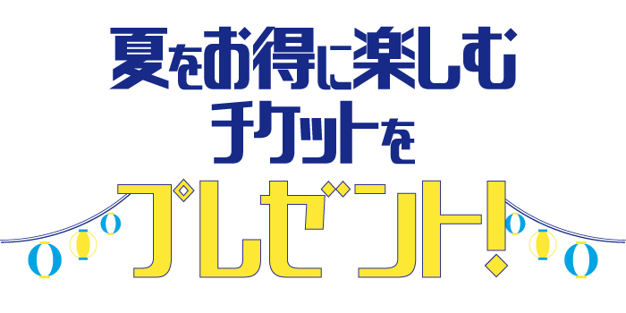 夏をお得に楽しむチケットをプレゼント♪