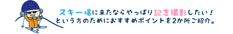 スキー場に来たならやっぱり記念撮影したい！という方のためにおすすめポイントを2か所ご紹介。
