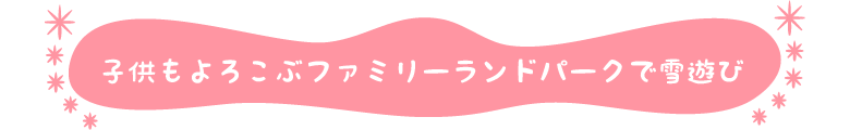 子供もよろこぶファミリーランドパークで雪遊び