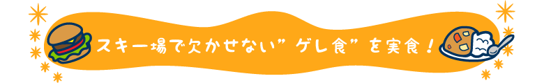 スキー場で欠かせないゲレ食を実食！