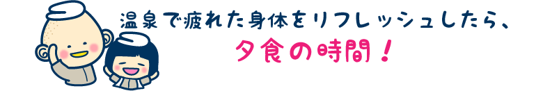 温泉で疲れた身体をリフレッシュしたら、夕食の時間！