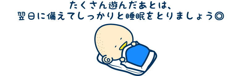 たくさん遊んだあとは、翌日に備えてしっかりと睡眠をとりましょう◎